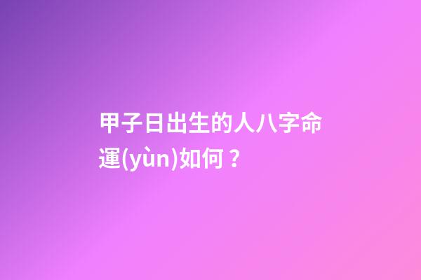 甲子日出生的人八字命運(yùn)如何？